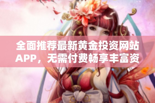 全面推薦最新黃金投資網(wǎng)站APP，無(wú)需付費(fèi)暢享豐富資源與服務(wù)