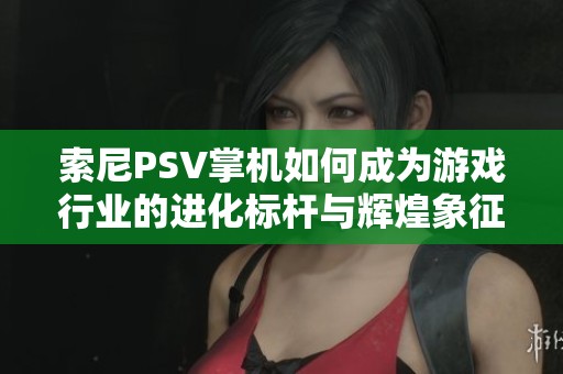 索尼PSV掌機如何成為游戲行業(yè)的進化標桿與輝煌象征揭秘