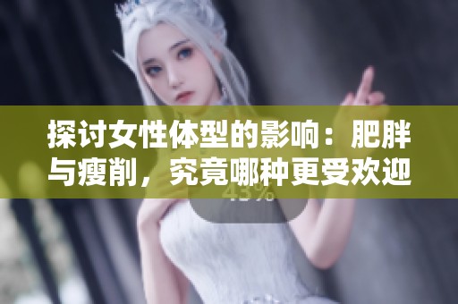 探討女性體型的影響：肥胖與瘦削，究竟哪種更受歡迎和健康？