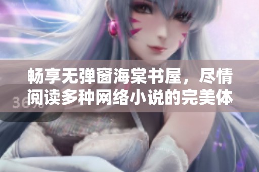 暢享無彈窗海棠書屋，盡情閱讀多種網(wǎng)絡(luò)小說的完美體驗