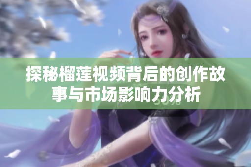 探秘榴蓮視頻背后的創(chuàng)作故事與市場(chǎng)影響力分析