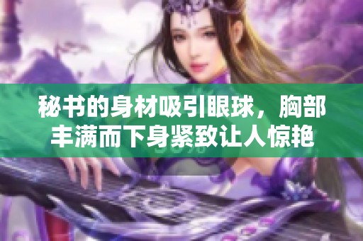 秘書的身材吸引眼球，胸部豐滿而下身緊致讓人驚艷