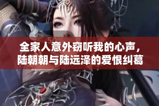 全家人意外竊聽我的心聲，陸朝朝與陸遠澤的愛恨糾葛大揭秘