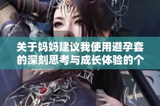 關(guān)于媽媽建議我使用避孕套的深刻思考與成長(zhǎng)體驗(yàn)的個(gè)人故事