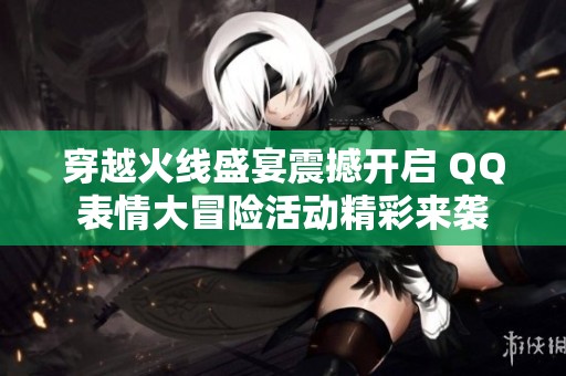 穿越火線盛宴震撼開啟 QQ表情大冒險活動精彩來襲