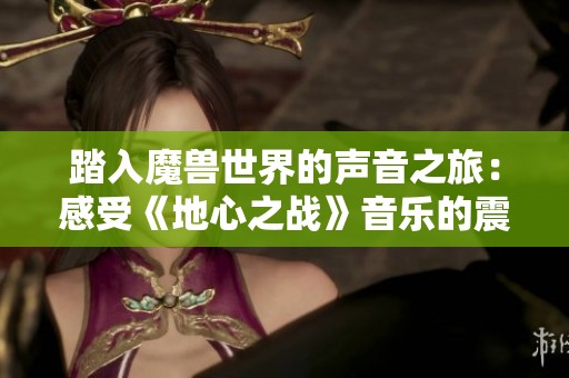 踏入魔獸世界的聲音之旅：感受《地心之戰(zhàn)》音樂的震撼魅力