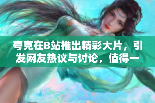 夸克在B站推出精彩大片，引發(fā)網(wǎng)友熱議與討論，值得一看
