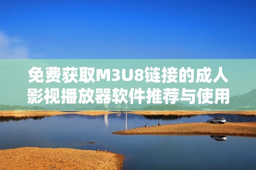 免費獲取M3U8鏈接的成人影視播放器軟件推薦與使用指南