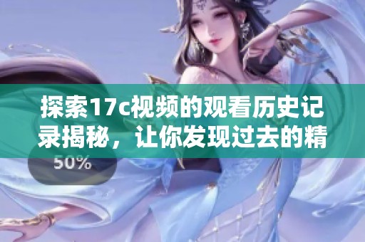 探索17c視頻的觀看歷史記錄揭秘，讓你發(fā)現(xiàn)過去的精彩瞬間