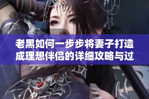 老黑如何一步步將妻子打造成理想伴侶的詳細(xì)攻略與過(guò)程分析