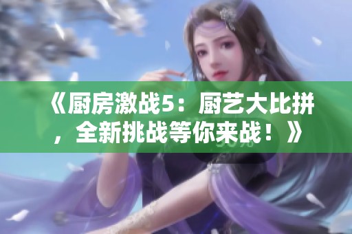 《廚房激戰(zhàn)5：廚藝大比拼，全新挑戰(zhàn)等你來戰(zhàn)！》