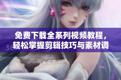 免費(fèi)下載全系列視頻教程，輕松掌握剪輯技巧與素材調(diào)色方法