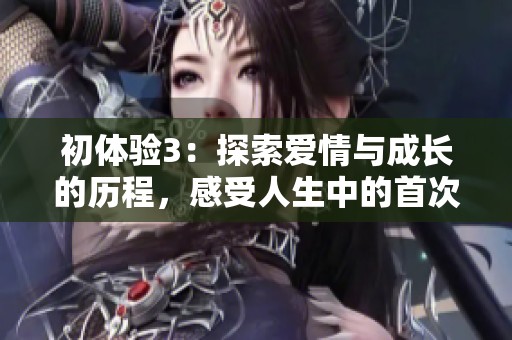 初體驗3：探索愛情與成長的歷程，感受人生中的首次邂逅與心靈碰撞