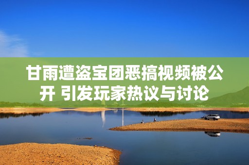 甘雨遭盜寶團(tuán)惡搞視頻被公開 引發(fā)玩家熱議與討論 甘雨遭盜寶團(tuán)惡搞視頻被公開 引發(fā)玩家熱議與討論