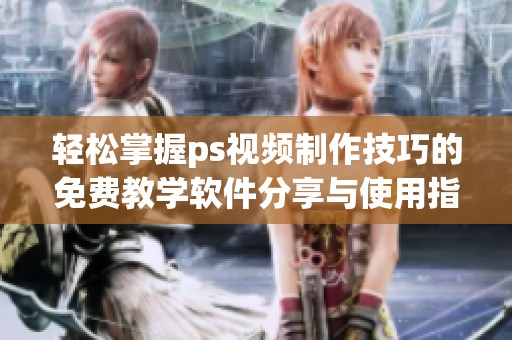 輕松掌握ps視頻制作技巧的免費教學(xué)軟件分享與使用指南