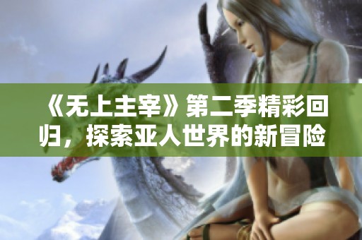 《無上主宰》第二季精彩回歸，探索亞人世界的新冒險與挑戰(zhàn)
