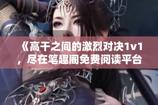 《高干之間的激烈對(duì)決1v1，盡在筆趣閣免費(fèi)閱讀平臺(tái)》