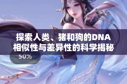 探索人類、豬和狗的DNA相似性與差異性的科學揭秘視頻