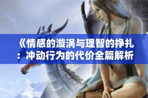 《情感的漩渦與理智的掙扎：沖動行為的代價全篇解析》