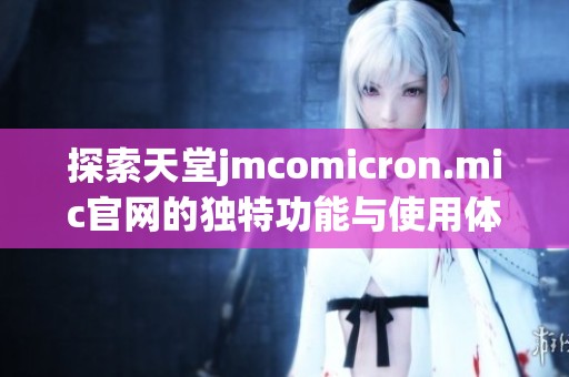探索天堂jmcomicron.mic官網(wǎng)的獨特功能與使用體驗詳細分析