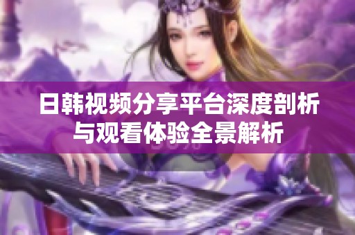 日韓視頻分享平臺(tái)深度剖析與觀看體驗(yàn)全景解析