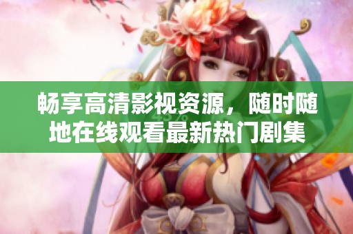 暢享高清影視資源，隨時隨地在線觀看最新熱門劇集