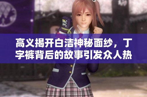 高義揭開白潔神秘面紗，丁字褲背后的故事引發(fā)眾人熱議