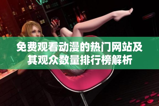 免費觀看動漫的熱門網站及其觀眾數(shù)量排行榜解析