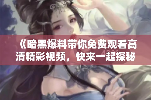 《暗黑爆料帶你免費觀看高清精彩視頻，快來一起探秘吧》