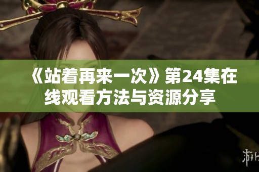 《站著再來一次》第24集在線觀看方法與資源分享