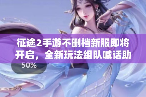 征途2手游不刪檔新服即將開啟，全新玩法組隊喊話助你暢游游戲新世界