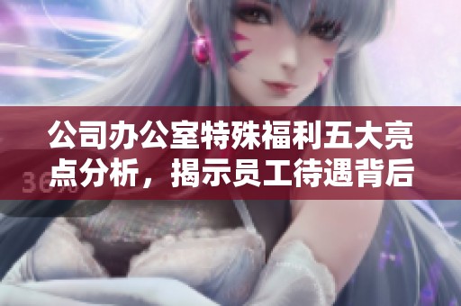 公司辦公室特殊福利五大亮點分析，揭示員工待遇背后的秘密