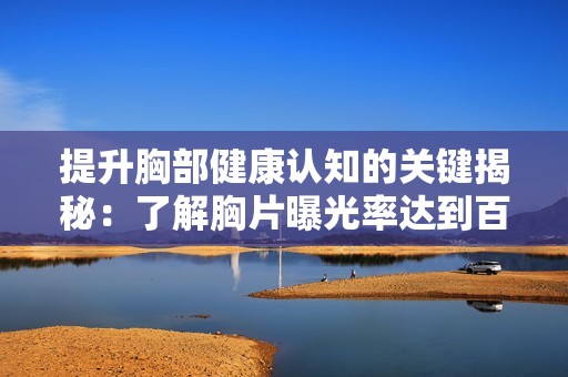 提升胸部健康認知的關鍵揭秘：了解胸片曝光率達到百分之百的意義與影響