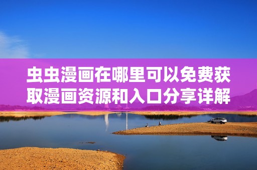 蟲蟲漫畫在哪里可以免費(fèi)獲取漫畫資源和入口分享詳解
