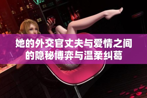她的外交官丈夫與愛(ài)情之間的隱秘博弈與溫柔糾葛