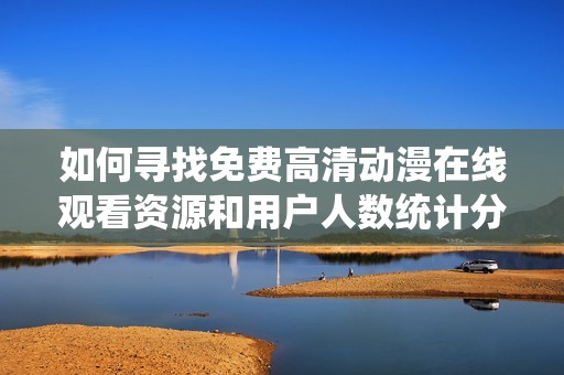 如何尋找免費(fèi)高清動(dòng)漫在線觀看資源和用戶人數(shù)統(tǒng)計(jì)分析 如何尋找免費(fèi)高清動(dòng)漫在線觀看資源和用戶人數(shù)統(tǒng)計(jì)分析