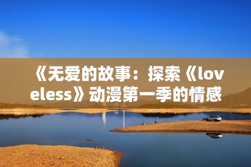 《無愛的故事：探索《loveless》動(dòng)漫第一季的情感與戰(zhàn)斗交錯(cuò)》