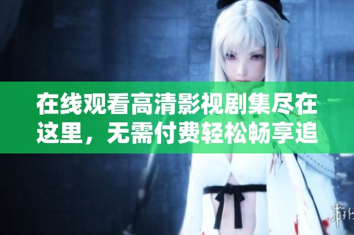 在線觀看高清影視劇集盡在這里，無(wú)需付費(fèi)輕松暢享追劇樂(lè)趣