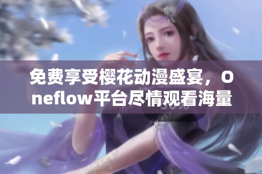 免費(fèi)享受櫻花動(dòng)漫盛宴，Oneflow平臺(tái)盡情觀看海量?jī)?yōu)質(zhì)動(dòng)漫內(nèi)容