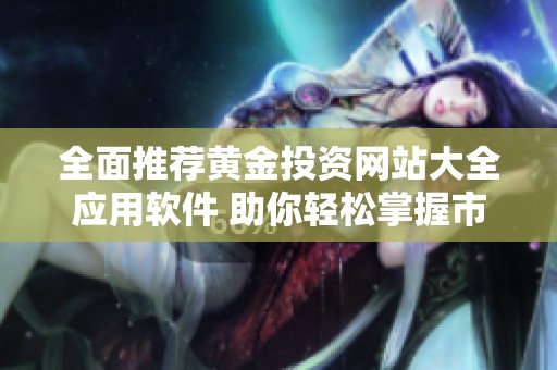 全面推薦黃金投資網(wǎng)站大全應(yīng)用軟件 助你輕松掌握市場動態(tài)