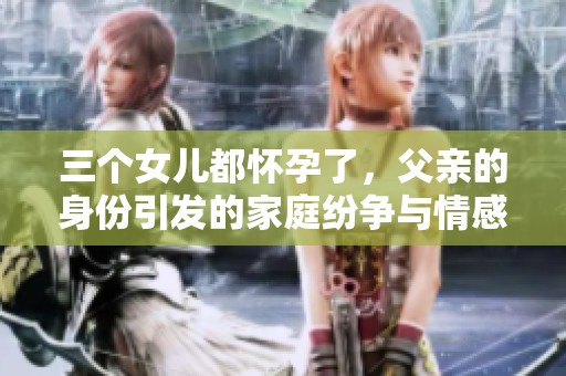 三個女兒都懷孕了，父親的身份引發(fā)的家庭紛爭與情感糾葛