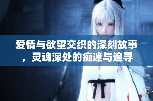愛情與欲望交織的深刻故事，靈魂深處的癡迷與追尋