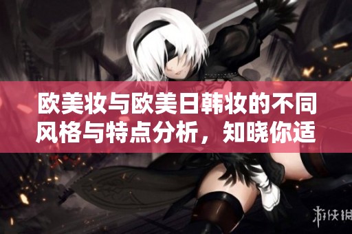 歐美妝與歐美日韓妝的不同風(fēng)格與特點(diǎn)分析，知曉你適合哪種妝容