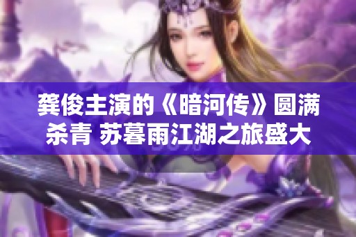 龔俊主演的《暗河傳》圓滿殺青 蘇暮雨江湖之旅盛大開啟