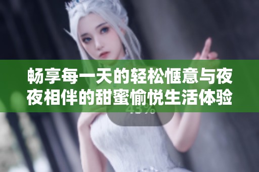暢享每一天的輕松愜意與夜夜相伴的甜蜜愉悅生活體驗(yàn)
