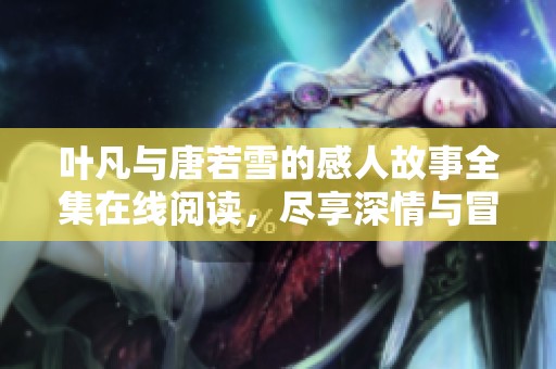 葉凡與唐若雪的感人故事全集在線閱讀，盡享深情與冒險的完美結(jié)合