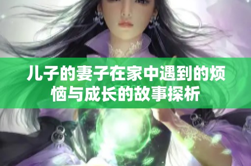 兒子的妻子在家中遇到的煩惱與成長(zhǎng)的故事探析