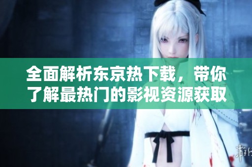 全面解析東京熱下載，帶你了解最熱門的影視資源獲取方式