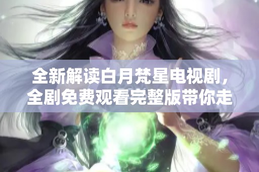 全新解讀白月梵星電視劇，全劇免費觀看完整版帶你走進奇幻世界