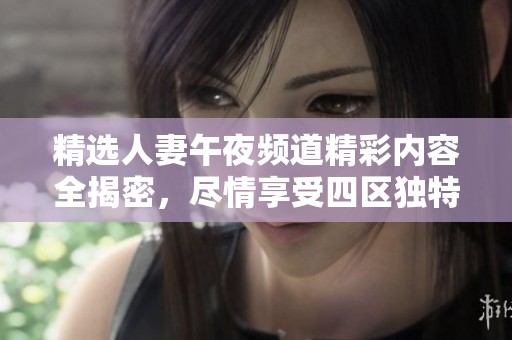 精選人妻午夜頻道精彩內(nèi)容全揭密，盡情享受四區(qū)獨(dú)特魅力